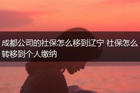 成都公司的社保怎么移到辽宁 社保怎么转移到个人缴纳