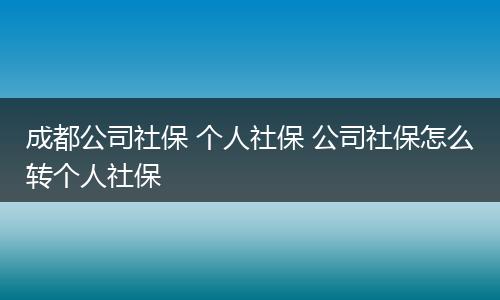 成都公司社保 个人社保 公司社保怎么转个人社保