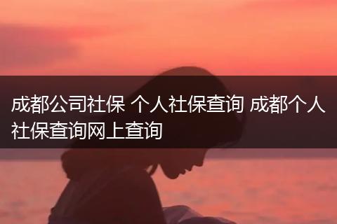 成都公司社保 个人社保查询 成都个人社保查询网上查询