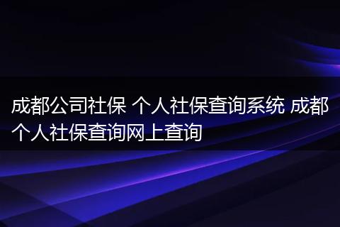 成都公司社保 个人社保查询系统 成都个人社保查询网上查询