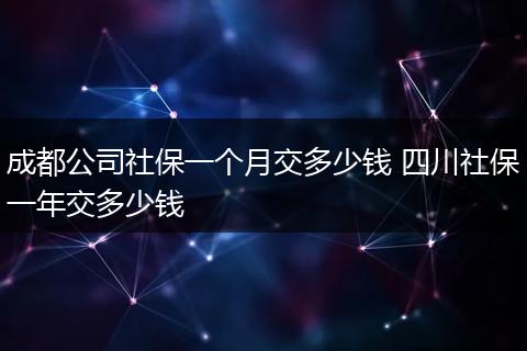 成都公司社保一个月交多少钱 四川社保一年交多少钱