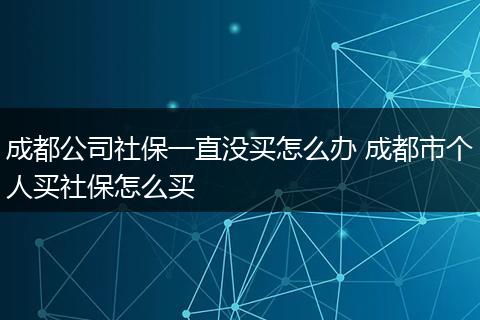 成都公司社保一直没买怎么办 成都市个人买社保怎么买