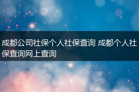 成都公司社保个人社保查询 成都个人社保查询网上查询