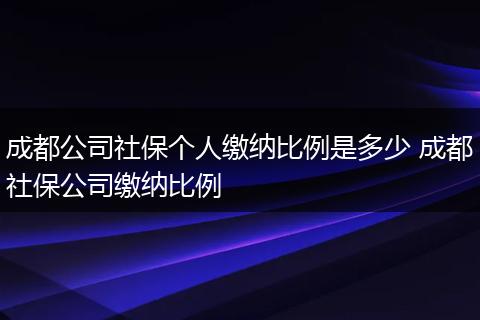 成都公司社保个人缴纳比例是多少 成都社保公司缴纳比例
