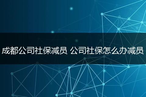 成都公司社保减员 公司社保怎么办减员