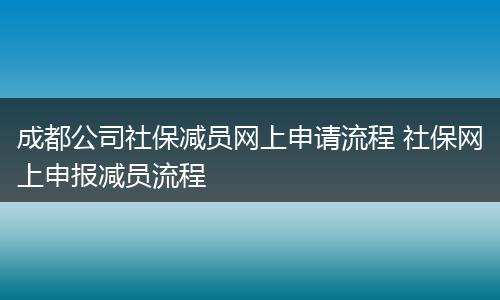 成都公司社保减员网上申请流程 社保网上申报减员流程