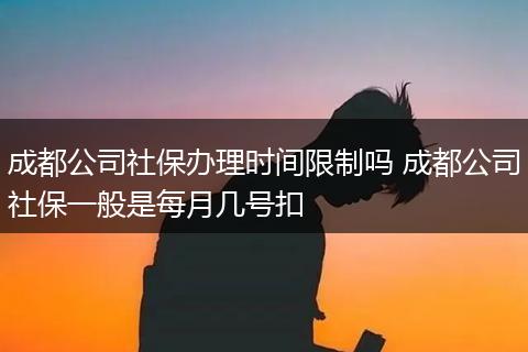 成都公司社保办理时间限制吗 成都公司社保一般是每月几号扣
