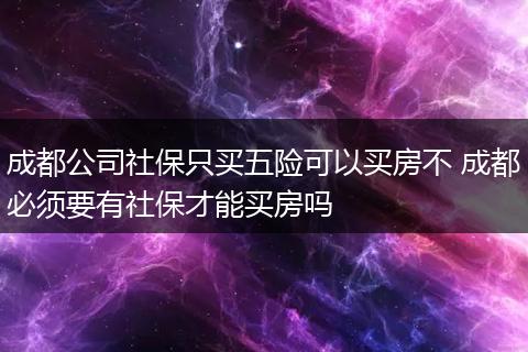 成都公司社保只买五险可以买房不 成都必须要有社保才能买房吗