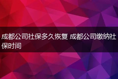 成都公司社保多久恢复 成都公司缴纳社保时间