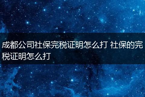 成都公司社保完税证明怎么打 社保的完税证明怎么打