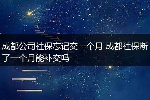 成都公司社保忘记交一个月 成都社保断了一个月能补交吗