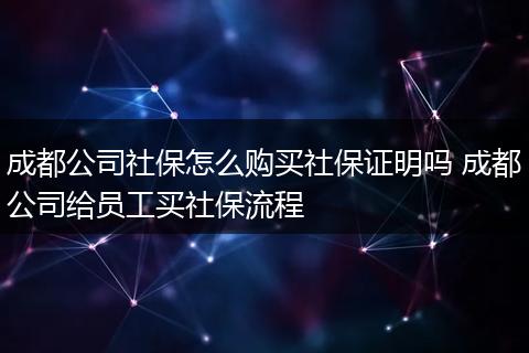 成都公司社保怎么购买社保证明吗 成都公司给员工买社保流程