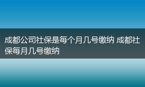 成都公司社保是每个月几号缴纳 成都社保每月几号缴纳
