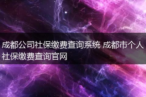 成都公司社保缴费查询系统 成都市个人社保缴费查询官网