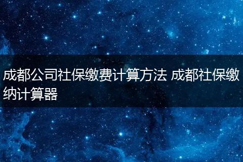 成都公司社保缴费计算方法 成都社保缴纳计算器