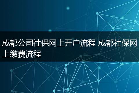 成都公司社保网上开户流程 成都社保网上缴费流程