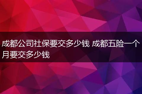 成都公司社保要交多少钱 成都五险一个月要交多少钱