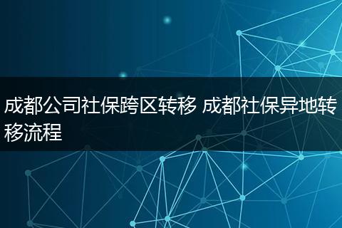 成都公司社保跨区转移 成都社保异地转移流程
