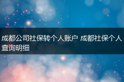 成都公司社保转个人账户 成都社保个人查询明细