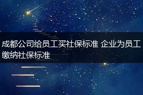 成都公司给员工买社保标准 企业为员工缴纳社保标准