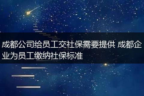 成都公司给员工交社保需要提供 成都企业为员工缴纳社保标准