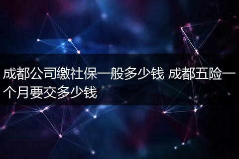 成都公司缴社保一般多少钱 成都五险一个月要交多少钱