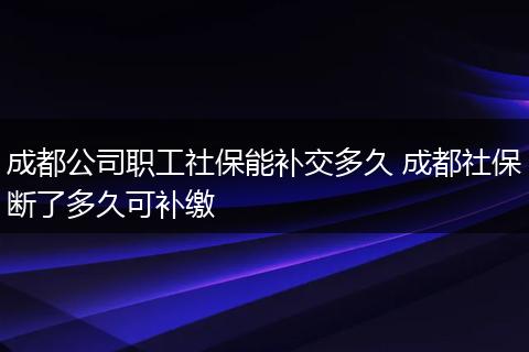 成都公司职工社保能补交多久 成都社保断了多久可补缴