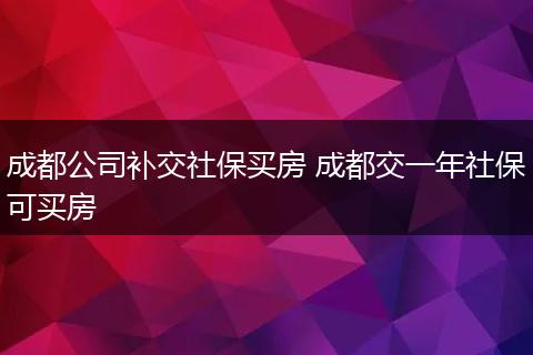 成都公司补交社保买房 成都交一年社保可买房