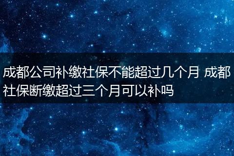 成都公司补缴社保不能超过几个月 成都社保断缴超过三个月可以补吗