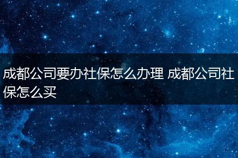 成都公司要办社保怎么办理 成都公司社保怎么买