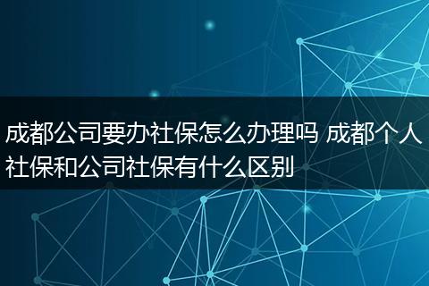 成都公司要办社保怎么办理吗 成都个人社保和公司社保有什么区别