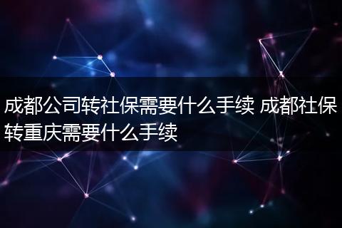 成都公司转社保需要什么手续 成都社保转重庆需要什么手续