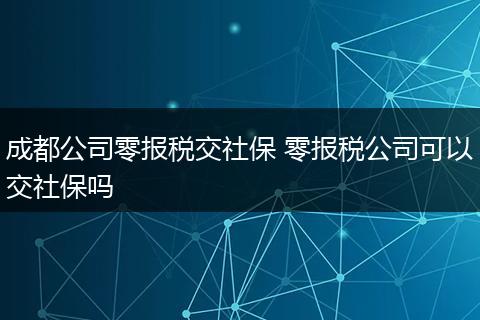 成都公司零报税交社保 零报税公司可以交社保吗