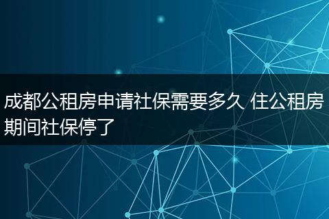 成都公租房申请社保需要多久 住公租房期间社保停了