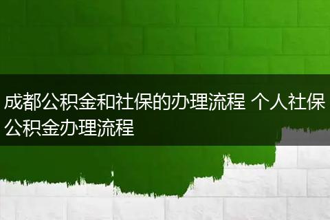 成都公积金和社保的办理流程 个人社保公积金办理流程