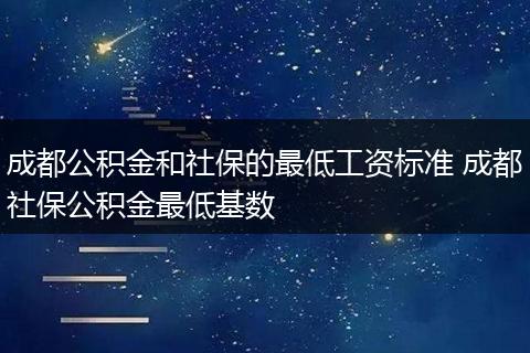 成都公积金和社保的最低工资标准 成都社保公积金最低基数