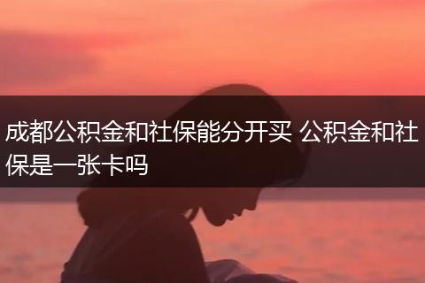 成都公积金和社保能分开买 公积金和社保是一张卡吗