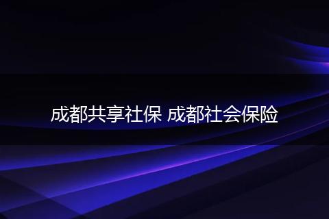 成都共享社保 成都社会保险