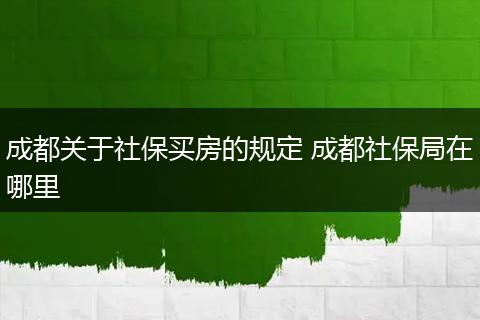 成都关于社保买房的规定 成都社保局在哪里