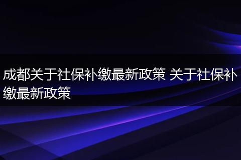 成都关于社保补缴最新政策 关于社保补缴最新政策