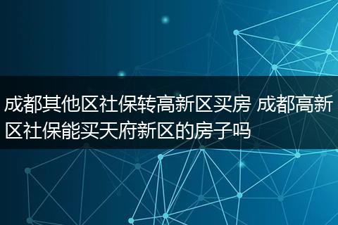 成都其他区社保转高新区买房 成都高新区社保能买天府新区的房子吗