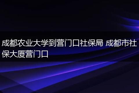 成都农业大学到营门口社保局 成都市社保大厦营门口