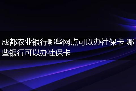 成都农业银行哪些网点可以办社保卡 哪些银行可以办社保卡