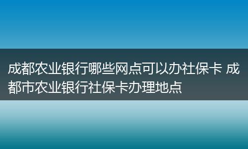 成都农业银行哪些网点可以办社保卡 成都市农业银行社保卡办理地点