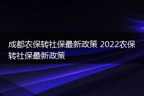 成都农保转社保最新政策 2022农保转社保最新政策