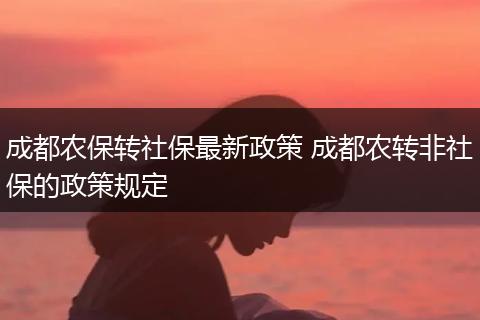 成都农保转社保最新政策 成都农转非社保的政策规定