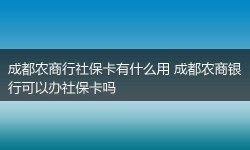 成都农商行社保卡有什么用 成都农商银行可以办社保卡吗