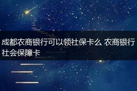成都农商银行可以领社保卡么 农商银行社会保障卡