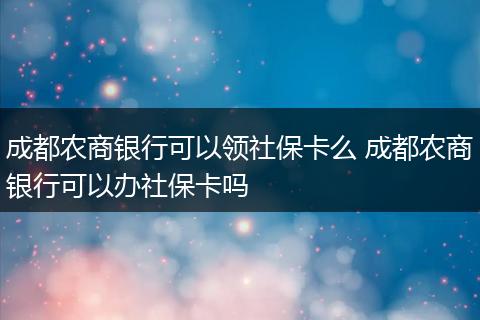 成都农商银行可以领社保卡么 成都农商银行可以办社保卡吗