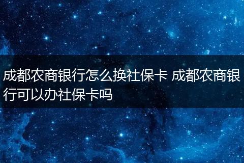 成都农商银行怎么换社保卡 成都农商银行可以办社保卡吗